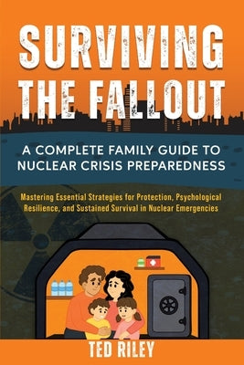 Surviving the Fallout: A Complete Family Guide to Nuclear Crisis Preparedness: Mastering Essential Strategies for Protection, Psychological Resilience by Riley, Ted