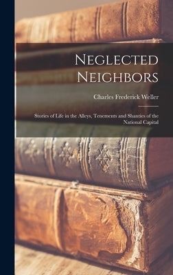 Neglected Neighbors: Stories of Life in the Alleys, Tenements and Shanties of the National Capital by Weller, Charles Frederick