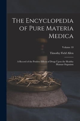 The Encyclopedia of Pure Materia Medica: A Record of the Positive Effects of Drugs Upon the Healthy Human Organism; Volume 10 by Allen, Timothy Field