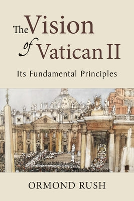 The Vision of Vatican II: Its Fundamental Principles by Rush, Ormond