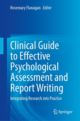 Clinical Guide to Effective Psychological Assessment and Report Writing: Integrating Research Into Practice by Flanagan, Rosemary