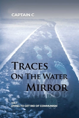 Traces on the Water Mirror: Volume I: Dying to Get Rid of Communism by Captain C