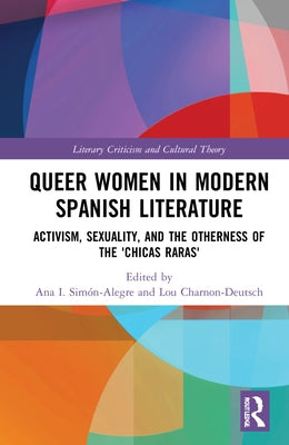 Queer Women in Modern Spanish Literature: Activism, Sexuality, and the Otherness of the 'Chicas Raras' by Simón-Alegre, Ana I.