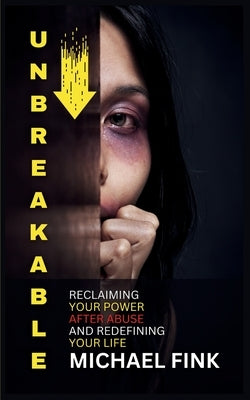 Unbreakable: Reclaiming Your Power After Abuse and Redefining Your Life: The Step-by-Step Method for Breaking Free from Abuse and Embracing Self-Love by Fink, Michael