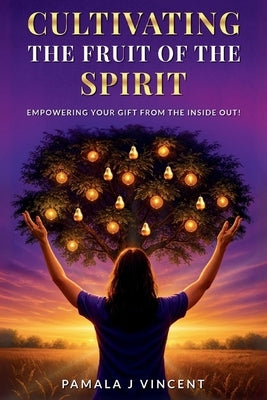 Cultivating The Fruits Of the Spirit: Empowering Your Gift From The Inside Out by Vincent, Pamala J.