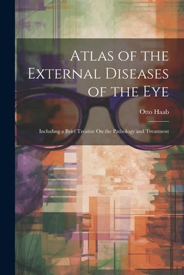 Atlas of the External Diseases of the Eye: Including a Brief Treatise On the Pathology and Treatment by Haab, Otto