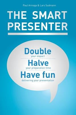 The Smart Presenter: Double Your Impact, Halve Your Preparation Time, and Have Fun Delivering Your Presentation by Arinaga, Paul
