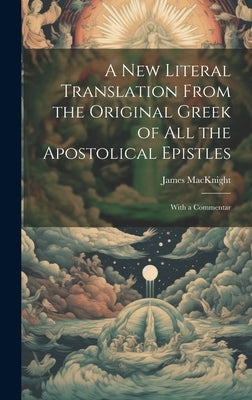A new Literal Translation From the Original Greek of all the Apostolical Epistles: With a Commentar by Macknight, James
