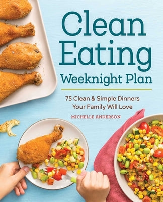 The Clean Eating Weeknight Dinner Plan: Quick & Healthy Meals for Any Schedule by Anderson, Michelle