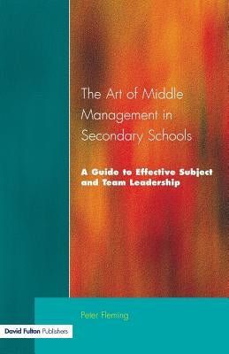 The Art of Middle Management in Secondary Schools: A Guide to Effective Subject and Team Leadership by Fleming, Peter