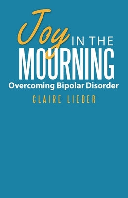 Joy in the Mourning: Overcoming Bipolar Disorder by Lieber, Claire