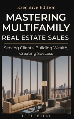 Mastering Multifamily Real Estate Sales: Serving Clients, Building Wealth, Creating Success by Shepherd, Loretta
