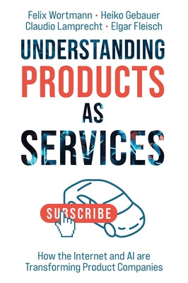 Understanding Products as Services: How the Internet and AI Are Transforming Product Companies by Wortmann, Felix