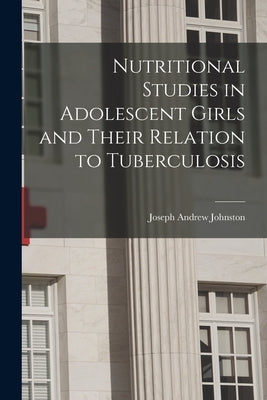 Nutritional Studies in Adolescent Girls and Their Relation to Tuberculosis by Johnston, Joseph Andrew 1897-