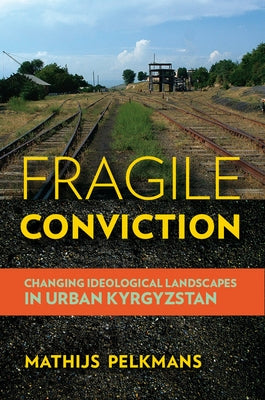 Fragile Conviction: Changing Ideological Landscapes in Urban Kyrgyzstan by Pelkmans, Mathijs