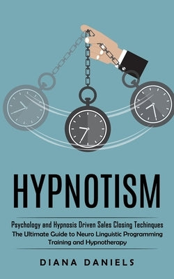 Hypnotism: Psychology and Hypnosis Driven Sales Closing Techinques (The Ultimate Guide to Neuro Linguistic Programming Training a by Daniels, Diana
