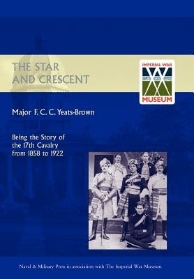 Star and Crescent: Being the Story of the 17th Cavalry from 1858 to 1922 by Major F. C. C. Yeats-Brown