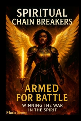 Spiritual Chain Breakers: Armed for Battle Winning the War in the Spirit by Brown, Maria