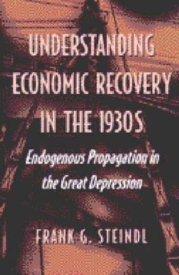 Understanding Economic Recovery in the 1930s: Endogenous Propagation in the Great Depression by Steindl, Frank G.