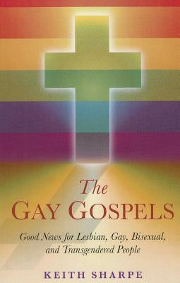 The Gay Gospels: Good News for Lesbian, Gay, Bisexual, and Transgendered People by Sharpe, Keith