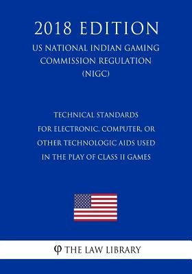 Technical Standards for Electronic, Computer, or Other Technologic Aids Used in the Play of Class II Games (US National Indian Gaming Commission Regul by The Law Library