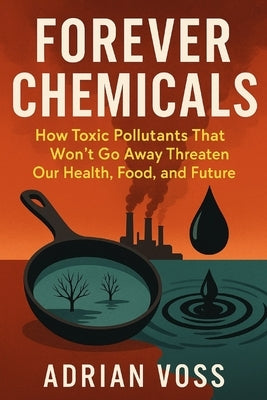 Forever Chemicals: How Toxic Pollutants That Won't Go Away Threaten Our Health, Food, And Future by Voss, Adrian
