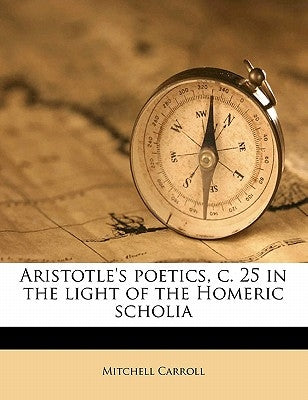 Aristotle's poetics, c. 25 in the light of the Homeric scholi by Carroll, Mitchell
