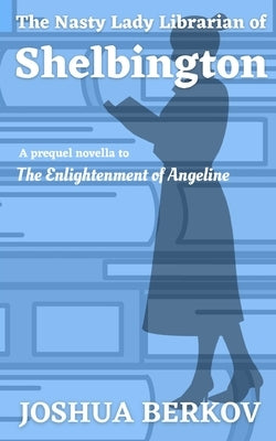 The Nasty Lady Librarian of Shelbington: A Prequel Novella to The Enlightenment of Angeline by Berkov, Joshua