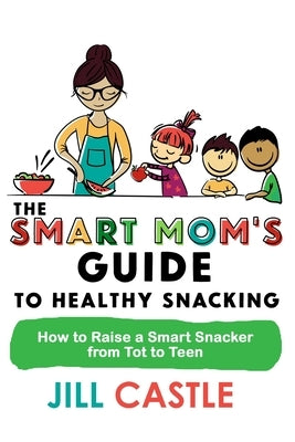 The Smart Mom's Guide to Healthy Snacking: How to Raise a Smart Snacker from Tot to Teen by Castle, Jill