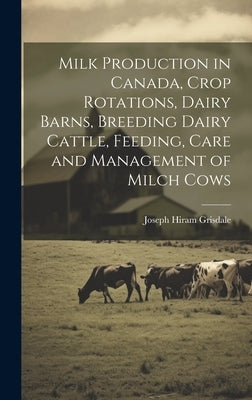 Milk Production in Canada, Crop Rotations, Dairy Barns, Breeding Dairy Cattle, Feeding, Care and Management of Milch Cows by Grisdale, Joseph Hiram