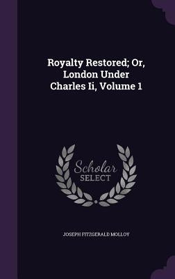 Royalty Restored; Or, London Under Charles Ii, Volume 1 by Molloy, Joseph Fitzgerald