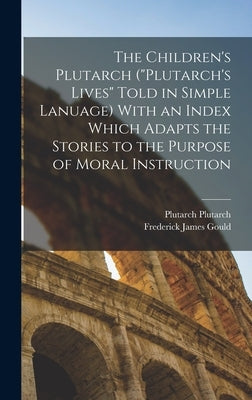 The Children's Plutarch ("Plutarch's Lives" Told in Simple Lanuage) With an Index Which Adapts the Stories to the Purpose of Moral Instruction by Gould, Frederick James