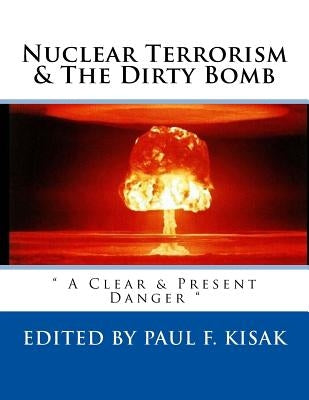 Nuclear Terrorism & The Dirty Bomb: " A Clear & Present Danger " by Kisak, Paul F.