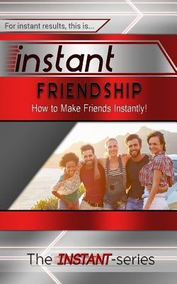 Instant Friendship: How to Make Friends Instantly! by Instant-Series, The