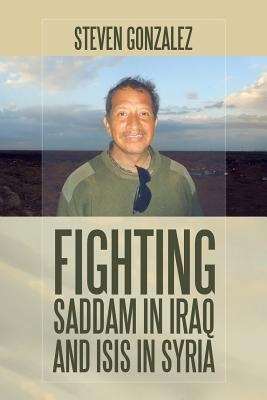 Fighting Saddam in Iraq and ISIS in Syria by Gonzalez, Steven
