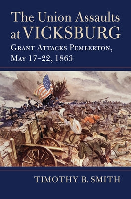 The Union Assaults at Vicksburg: Grant Attacks Pemberton, May 17-22, 1863 by Smith, Timothy B.