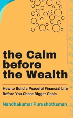 The Calm before the Wealth: How to Build a Peaceful Financial Life Before You Chase Bigger Goals by Purushothaman, Nandhakumar