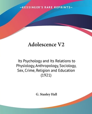 Adolescence V2: Its Psychology and Its Relations to Physiology, Anthropology, Sociology, Sex, Crime, Religion and Education (1921) by Hall, G. Stanley