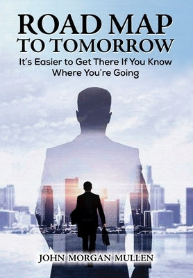Road Map to Tomorrow: It's Easier to Get There If You Know Where You're Going by Mullen, John Morgan
