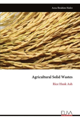 Agricultural Solid Wastes: Rice Husk Ash by Hafez, Azza Ibrahim