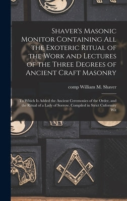 Shaver's Masonic Monitor Containing all the Exoteric Ritual of the Work and Lectures of the Three Degrees of Ancient Craft Masonry; to Which is Added by Shaver, William M.