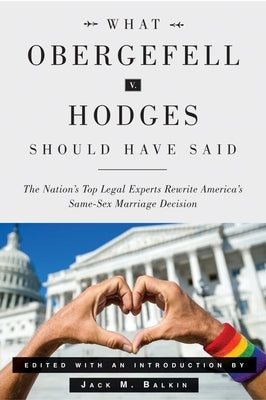 What Obergefell V. Hodges Should Have Said: The Nation's Top Legal Experts Rewrite America's Same-Sex Marriage Decision by Balkin, Jack M.