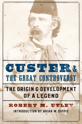 Custer and the Great Controversy: The Origin and Development of a Legend by Utley, Robert M.