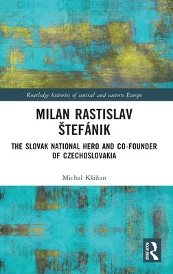 Milan Rastislav Stefánik: The Slovak National Hero and Co-Founder of Czechoslovakia by Ksiňan, Michal