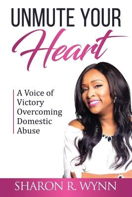 Unmute Your Heart: A Voice of Victory Overcoming Domestic Abuse by Wynn, Sharon R.