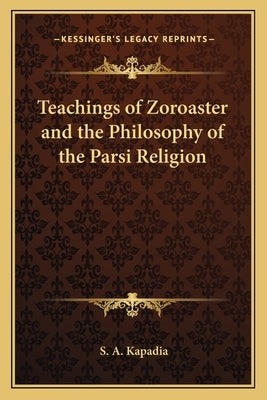Teachings of Zoroaster and the Philosophy of the Parsi Religion by Kapadia, S. A.