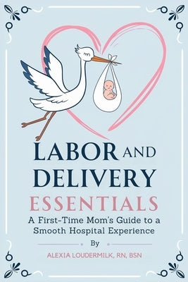 Labor and Delivery Essentials: A First-Time Mom's Guide to a Smooth Hospital Experience by Loudermilk, Bsn