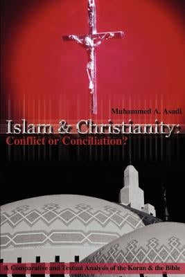 Islam & Christianity: Conflict or Conciliation?: A Comparative and Textual Analysis of the Koran & the Bible by Asadi, Muhammed A.