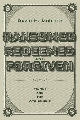 Ransomed, Redeemed, and Forgiven: Money and the Atonement by McIlroy, David H.