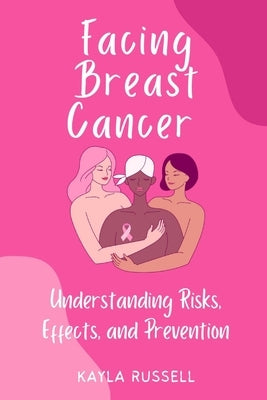 Facing Breast Cancer: Understanding Risks, Effects, and Prevention by Russell, Kayla